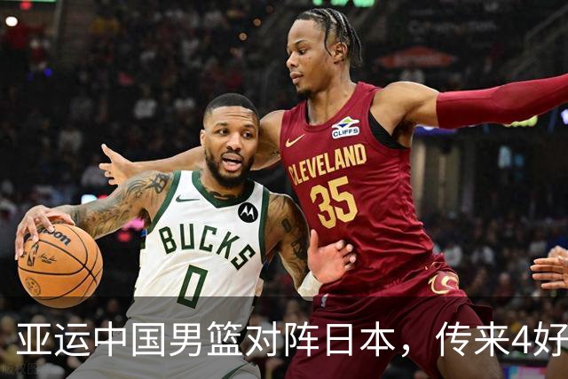 亚运中国男篮对阵日本，传来4好消息和2坏消息，男篮有望拿下胜利